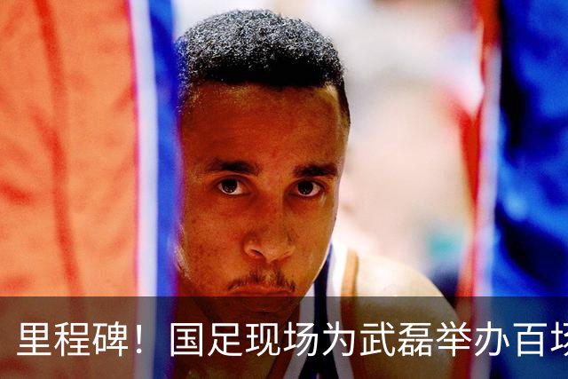 里程碑！国足现场为武磊举办百场纪念仪式 全队列队迎接